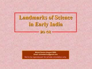 Landmarks ofLandmarks of ScienceScience
inin Early IndiaEarly India
Michel Danino (August 2009)
Email: micheldanino@gmail.com
Not to be reproduced: for private circulation only.
 