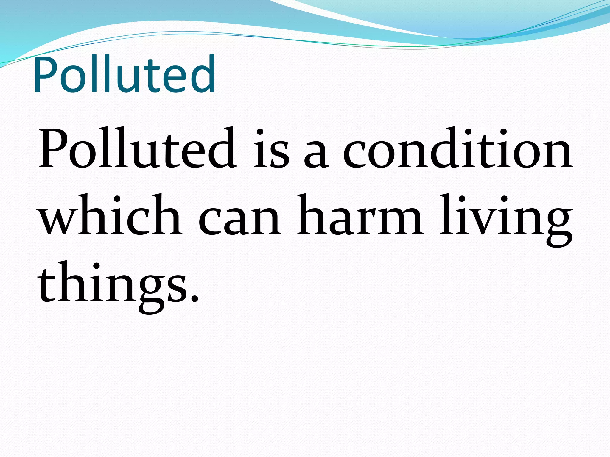 Polluted 
Polluted is a condition 
which can harm living 
things. 
 