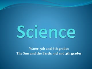 Water: 5th and 6th grades
The Sun and the Earth: 3rd and 4th grades
 
