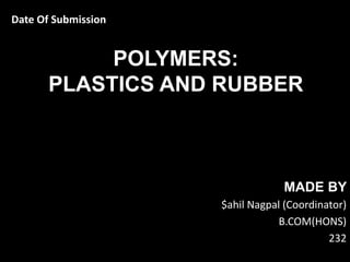 POLYMERS:
PLASTICS AND RUBBER
MADE BY
$ahil Nagpal (Coordinator)
B.COM(HONS)
232
Date Of Submission
 