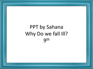PPT by Sahana
Why Do we fall Ill?
9th
 