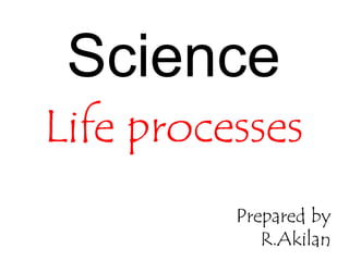 Science
Life processes
Prepared by
R.Akilan
 