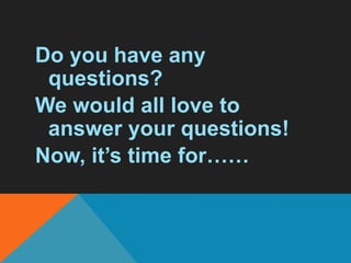 Do you have any
questions?
We would all love to
answer your questions!
Now, it’s time for……
 
