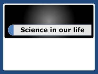 Science in our life
 