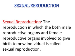 Sexual Reproduction: The
reproduction in which the both male
reproductive organs and female
reproductive organs involved to give
birth to new individual is called
sexual reproduction.
 