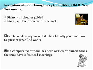 Revelation of God through Scripture (Bible, Old & New
Testaments)
Divinely inspired or guided
Literal, symbolic or a mixture of both
Can be read by anyone and if taken literally you don’t have
to guess at what God wants
Is a complicated text and has been written by human hands
that may have influenced meanings
 