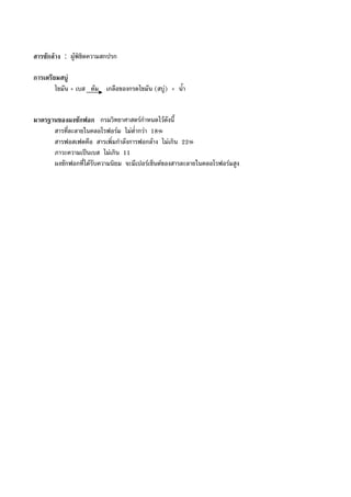 สารซักลาง : ผูพิชิตความสกปรก
การเตรียมสบู
ไขมัน + เบส ตม เกลือของกรดไขมัน (สบู) + น้ํา
มาตรฐานของผงซักฟอก กรมวิทยาศาสตรกําหนดไวดังนี้
สารที่ละลายในคลอโรฟอรม ไมต่ํากวา 18%
สารฟอสเฟตคือ สารเพิ่มกําลังการฟอกลาง ไมเกิน 22%
ภาวะความเปนเบส ไมเกิน 11
ผงซักฟอกที่ไดรับความนิยม จะมีเปอรเซ็นตของสารละลายในคลอโรฟอรมสูง
 