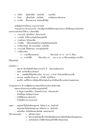 4. ทริปธิน อยูในลําไสเล็ก ยอยโปรตีน กรดอะมิโน
5. ไลเปล อยูในลําไสเล็ก ยอยไขมัน กรดไขมันและเกลือเชอรอล
6. ปาเปอิช มีในยางมะละกอ ชวยยอยเนื้อใหยุย
เอนไซมถูกทําลายดวยกรด, เบส และความรอน
การถนอมอาหาร คือ ขบวนการใด ๆ ก็ตามที่ถูกนํามาใชเพื่อรักษาคุณภาพอาหาร มิใหเลื่อมคุณภาพเร็วเกินไป
และสามารถเก็บรักษาไวไดนาน ๆ มีหลายวิธีคือ
1. การตากแหง จุลินทรียตาย เนื่องจากขาดน้ํา
2. การแชเย็น ยับยั้งการเจริญเติมโตของจุลินทรีย
3. การหมักดอง ไดกรดอะซิติก
4. การแชอิ่ม ใชน้ําตาลชวยยับยั้งการเจริญเติมโตของจุลินทรีย
5. การใสสารกันบูด เชน กรดเบนโซอิก กรดซอรปก
6. การอาบรังสี ใชรังสีแกมมา จากธาตุกัมมันตรังสี
7. การใชความรอน
7.1 การฆาเชื้อบนพาสเตอร ใชความรอน 65-70 นาน ½ ชั่วโมง
7.2 การทําไรเชื้อ ใชความรอน 120 นาน 15-20 นา ใชความกดดันสูง อาหารนี้เก็บ
ไดทุกอุณหภูมิ
นมชนิดตาง ๆ
- นมมารดา มีกรดไขมันที่จําเปนมากกวานมวัว, มี นอยกวาแตยอยงายกวา
- นมสด นมวัวฆาเชื้อแบบพาสเตอร
- นม นมสดที่ฆาเชื้อโดยใหความรอน 133 นาน 1-4 วินาที เก็บในกลองที่ปราศจากเชื้อ
- นมระเหย นมสดที่เอาน้ําออก 60 ทําไรเชื้อ เก็บไวไดนาน
- นมเปรี้ยว นมที่ไดจากการใสจุลินทรียไปเจริญในน้ํานม ทําใหมีรสเปรี้ยว และขนกวานมสดธรรมดา
สารปรุงแตงอาหาร คือ สารที่ผูผลิตอาหารผสมลงไปในอาหารในกรรมวิธีการผลิต
ผลของการรับประทานอาหารที่มีสารปรุงแตงตอไปนี้
- สารกันบูด (กรดซาลิซิริค) เปนแผลในกระเพาะ เปนแผลตามตัว
- ทําใหเนื้อนุม (โซเดียมคารบอเนต)
- ทําใหมีสีสวยงาม (ดินประสิว)
- ทําใหลูกชื้นกรอบ (ผงบอแรกซ)
ผงชูรส - ผงชูรสแท มีโมโนโซเดียมกลูตาเนต ไมนอยกวา 95 โดยน้ําหนัก
- ผงชูรสผสม มีโมโซเดียมกลูตาเนต ไมนอยกวา 50 โดยน้ําหนัก
- ผงชูรสเทียม เปนโซเดียมเมดาฟอสเฟต ผสมผงบอแรกซ
วิธีตรวจสอบผงชูรส 1. ดูลักษณะภายนอก
2. ใสกระดาษขมิ้นเปยกชื้น ถาไมเปลี่ยนสีเปนของแท เปลี่ยนเปนสีแดงเปนผงชูรสปลอม
3. เผาในชอนโลหะ ถาไดสีดําเปนของแทถาไดสีขาวเปนของปลอม
 