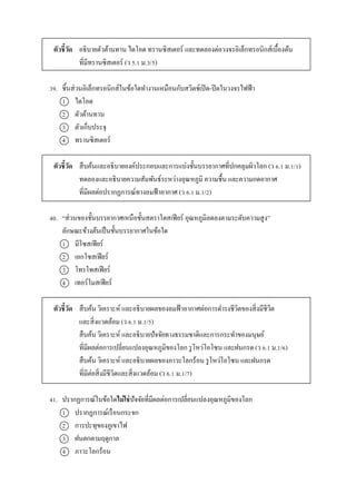 ตัวชี้วัด อธิบำยตัวต้ำนทำน ไดโอด ทรำนซิสเตอร์ และทดลองต่อวงจรอิเล็กทรอนิกส์เบื้องต้น
ที่มีทรำนซิสเตอร์ (ว 5.1 ม.3/5)
39. ชิ้นส่วนอิเล็กทรอนิกส์ในข้อใดทำงำนเหมือนกับสวิตช์เปิด-ปิดในวงจรไฟฟ้ำ
1 ไดโอด
2 ตัวต้ำนทำน
3 ตัวเก็บประจุ
4 ทรำนซิสเตอร์
ตัวชี้วัด สืบค้นและอธิบำยองค์ประกอบและกำรแบ่งชั้นบรรยำกำศที่ปกคลุมผิวโลก (ว 6.1 ม.1/1)
ทดลองและอธิบำยควำมสัมพันธ์ระหว่ำงอุณหภูมิ ควำมชื้น และควำมกดอำกำศ
ที่มีผลต่อปรำกฏกำรณ์ทำงลมฟ้ำอำกำศ (ว 6.1 ม.1/2)
40. “ส่วนของชั้นบรรยำกำศเหนือชั้นสตรำโตสเฟียร์ อุณหภูมิลดลงตำมระดับควำมสูง”
ลักษณะข้ำงต้นเป็นชั้นบรรยำกำศในข้อใด
1 มีโซสเฟียร์
2 เอกโซสเฟียร์
3 โทรโพสเฟียร์
4 เทอร์โมสเฟียร์
ตัวชี้วัด สืบค้น วิเครำะห์ และอธิบำยผลของลมฟ้ำอำกำศต่อกำรดำรงชีวิตของสิ่งมีชีวิต
และสิ่งแวดล้อม (ว 6.1 ม.1/5)
สืบค้น วิเครำะห์ และอธิบำยปัจจัยทำงธรรมชำติและกำรกระทำของมนุษย์
ที่มีผลต่อกำรเปลี่ยนแปลงอุณหภูมิของโลก รูโหว่โอโซน และฝนกรด (ว 6.1 ม.1/6)
สืบค้น วิเครำะห์ และอธิบำยผลของภำวะโลกร้อน รูโหว่โอโซน และฝนกรด
ที่มีต่อสิ่งมีชีวิตและสิ่งแวดล้อม (ว 6.1 ม.1/7)
41. ปรำกฏกำรณ์ในข้อใดไม่ใช่ปัจจัยที่มีผลต่อกำรเปลี่ยนแปลงอุณหภูมิของโลก
1 ปรำกฏกำรณ์เรือนกระจก
2 กำรปะทุของภูเขำไฟ
3 ฝนตกตำมฤดูกำล
4 ภำวะโลกร้อน
 