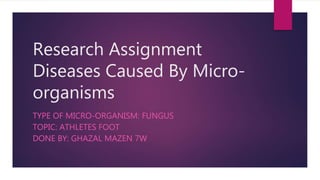 Research Assignment
Diseases Caused By Micro-
organisms
TYPE OF MICRO-ORGANISM: FUNGUS
TOPIC: ATHLETES FOOT
DONE BY: GHAZAL MAZEN 7W
 
