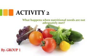 ACTIVITY 2
By: GROUP 1
What happens when nutritional needs are not
adequately met?
 