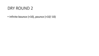 DRY ROUND 2
• Infinite bounce (+10), pounce (+10/-10)
 