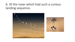 6. ID the rover which had such a curious
landing sequence.
 