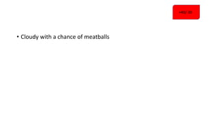 • Cloudy with a chance of meatballs
+40/-30
 