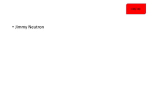• Jimmy Neutron
+30/-40
 