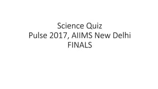 Science Quiz
Pulse 2017, AIIMS New Delhi
FINALS
 