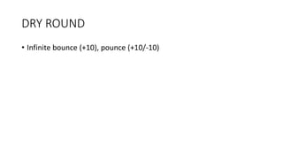 DRY ROUND
• Infinite bounce (+10), pounce (+10/-10)
 
