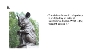 6.
• The statue shown in this picture
is sculpted by an artist at
Novosibirsk, Russia. What is the
thought behind it?
 