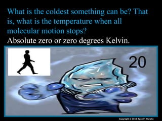 What is the coldest something can be? That
is, what is the temperature when all
molecular motion stops?
Absolute zero or zero degrees Kelvin.
Copyright © 2010 Ryan P. Murphy
20
 