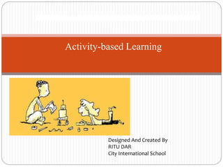 Designed And Created By
RITU DAR
City International School
Activity-based Learning
 