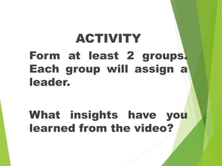 ACTIVITY
Form at least 2 groups.
Each group will assign a
leader.
What insights have you
learned from the video?
 