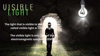 The light that is visible to the human eye is
called visible light or simply light.
The visible light is only part of the
electromagnetic spectrum. (EM).
 