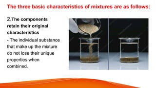 The three basic characteristics of mixtures are as follows:
2.The components
retain their original
characteristics
- The individual substance
that make up the mixture
do not lose their unique
properties when
combined.
 