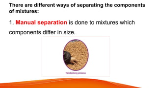 There are different ways of separating the components
of mixtures:
1. Manual separation is done to mixtures which
components differ in size.
 