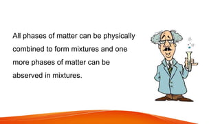 All phases of matter can be physically
combined to form mixtures and one
more phases of matter can be
abserved in mixtures.
 