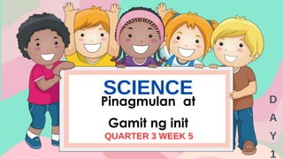 SCIENCE
Pinagmulan at
Gamit ng init
QUARTER 3 WEEK 5
D
A
Y
1
 