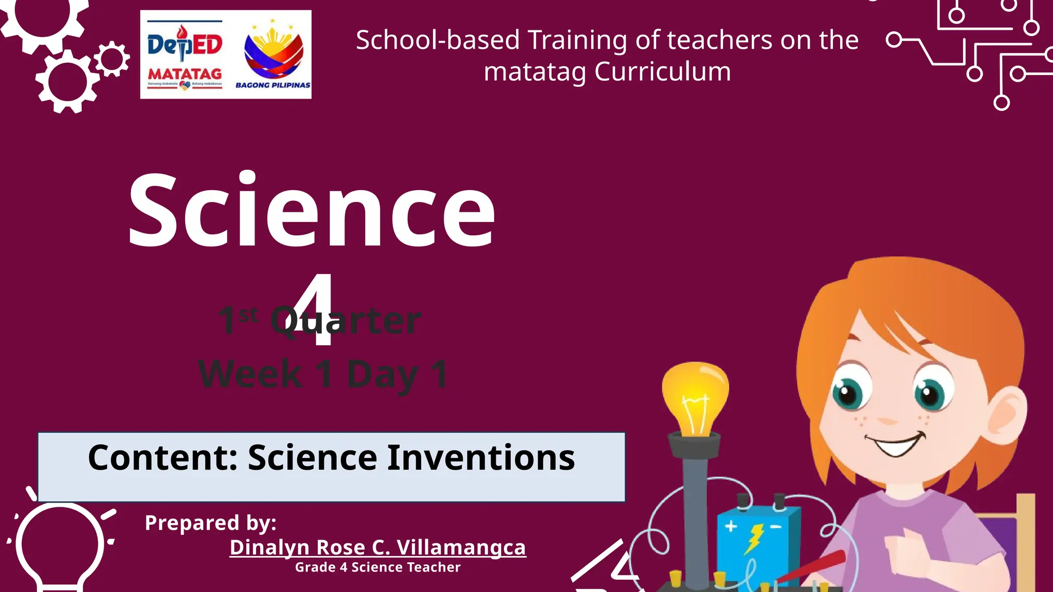 Science
4
1st
Quarter
Week 1 Day 1
Content: Science Inventions
School-based Training of teachers on the
matatag Curriculum
Prepared by:
Dinalyn Rose C. Villamangca
Grade 4 Science Teacher
 