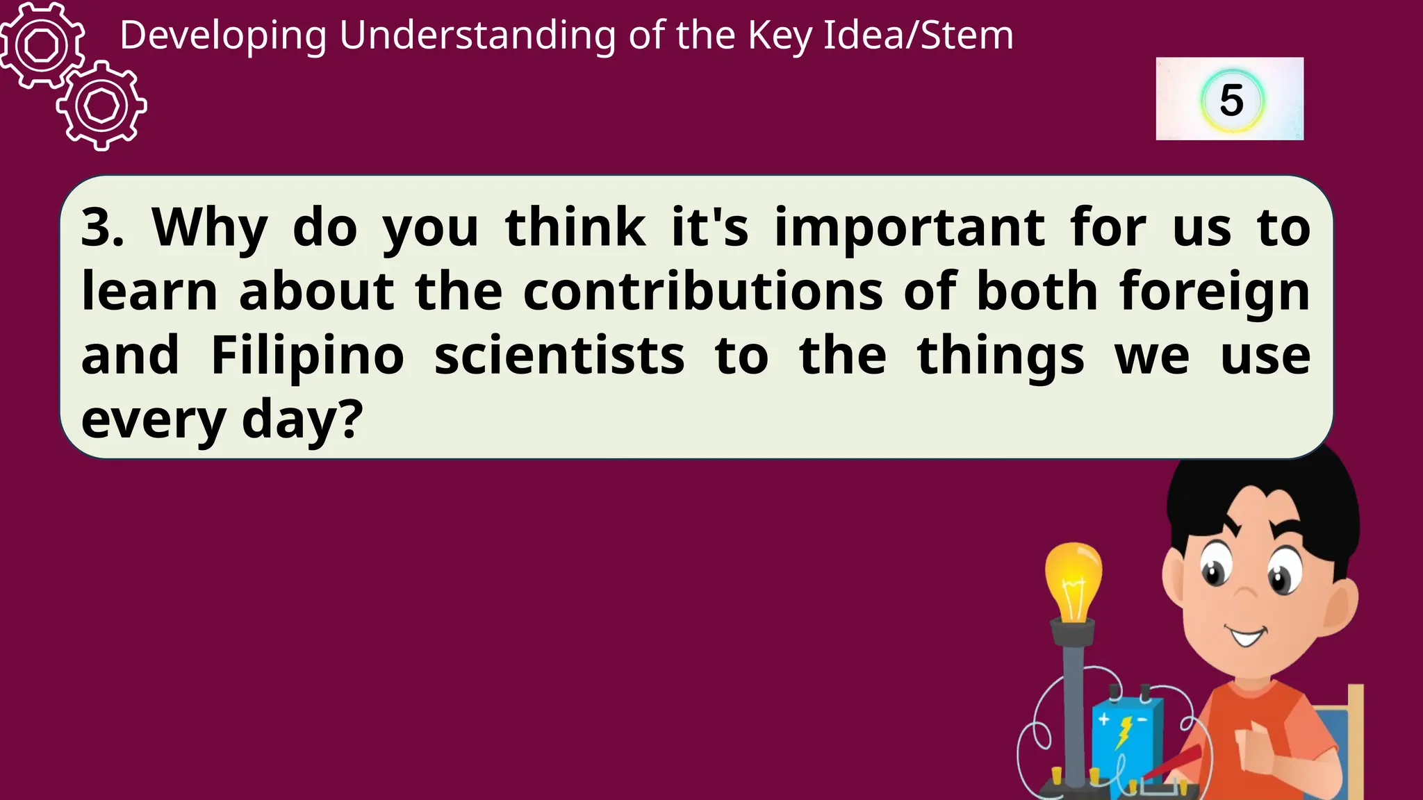 Developing Understanding of the Key Idea/Stem
3. Why do you think it's important for us to
learn about the contributions of both foreign
and Filipino scientists to the things we use
every day?
 