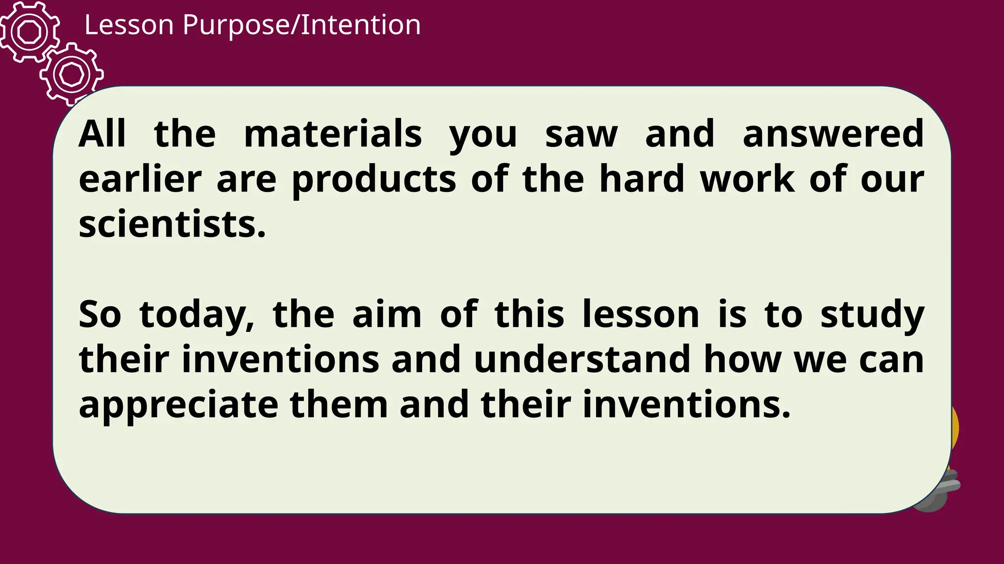 Lesson Purpose/Intention
All the materials you saw and answered
earlier are products of the hard work of our
scientists.
So today, the aim of this lesson is to study
their inventions and understand how we can
appreciate them and their inventions.
 
