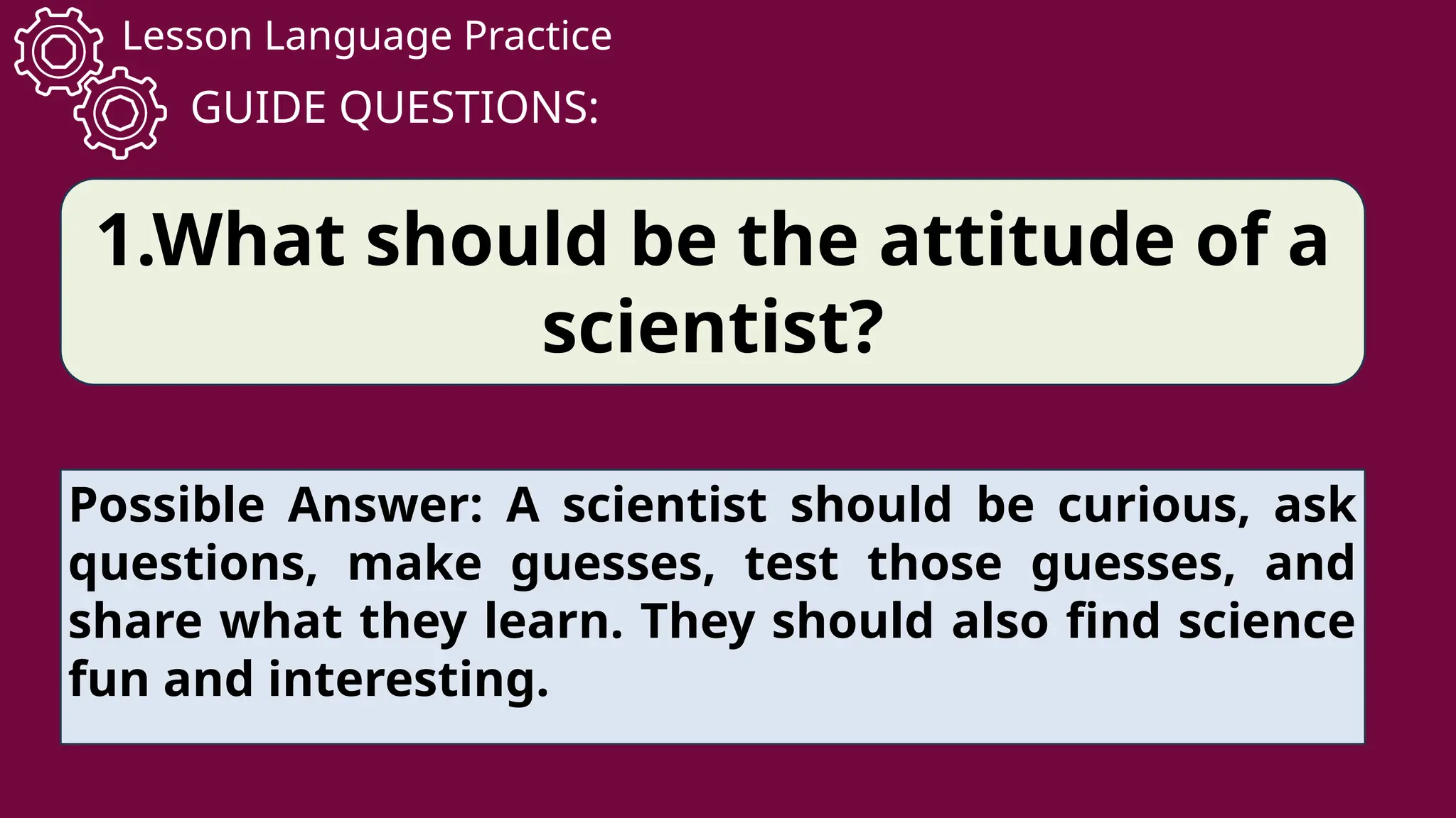 Lesson Language Practice
GUIDE QUESTIONS:
1.What should be the attitude of a
scientist?
Possible Answer: A scientist should be curious, ask
questions, make guesses, test those guesses, and
share what they learn. They should also find science
fun and interesting.
 