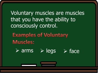 Voluntary muscles are muscles
that you have the ability to
consciously control.
 arms  legs  face
 