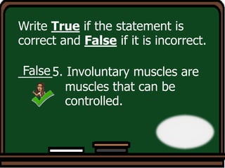 Write True if the statement is
correct and False if it is incorrect.
_____5. Involuntary muscles are
muscles that can be
controlled.
False
 