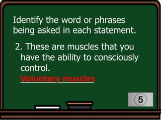 Identify the word or phrases
being asked in each statement.
2. These are muscles that you
have the ability to consciously
control.
_______________
Voluntary muscles
 