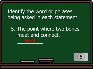 Identify the word or phrases
being asked in each statement.
5. The point where two bones
meet and connect.
_________
Joint
 