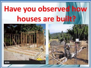 Have you observed how
houses are built?
 
