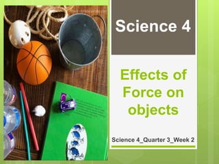 Effects of
Force on
objects
Science 4_Quarter 3_Week 2
Science 4
 