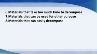 6.Materials that take too much time to decompose
7.Materials that can be used for other purpose
8.Materials that can easily decompose