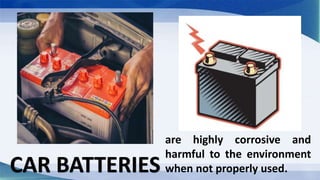 CAR BATTERIES
are highly corrosive and
harmful to the environment
when not properly used.