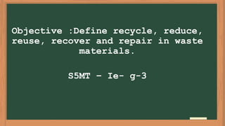Objective :Define recycle, reduce,
reuse, recover and repair in waste
materials.
S5MT – Ie- g-3
 
