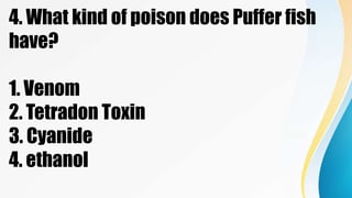 4. What kind of poison does Puffer fish
have?
1. Venom
2. Tetradon Toxin
3. Cyanide
4. ethanol
 