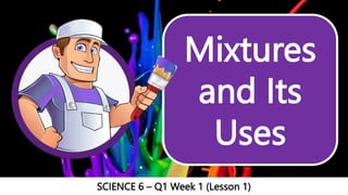 Mixtures
and Its
Uses
SCIENCE 6 – Q1 Week 1 (Lesson 1)
 
