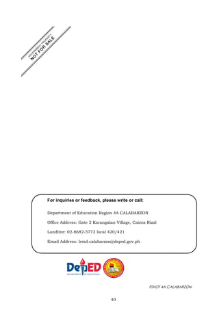 PIVOT 4A CALABARZON
40
For inquiries or feedback, please write or call:
Department of Education Region 4A CALABARZON
Office Address: Gate 2 Karangalan Village, Cainta Rizal
Landline: 02-8682-5773 local 420/421
Email Address: lrmd.calabarzon@deped.gov.ph
 