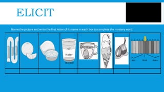 ELICIT
Name the picture and write the first letter of its name in each box to complete the mystery word.
oil
water
 