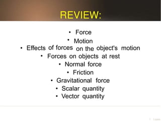 •
•
of forces
Force
Motion
on the• Effects
•
object's motion
Forces on objects at rest
• Normal force
• Friction
• Gravitational force
•
•
Scalar
Vector
quantity
quantity
f I.corn
 