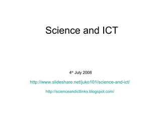 Science and ICT 4 th  July 2008 http://www.slideshare.net/juko101/science-and-ict/   http://scienceandictlinks.blogspot.com/   
