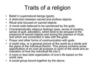 Traits of a religion <ul><li>Belief in supernatural beings (gods).  </li></ul><ul><li>A distinction between sacred and pro...
